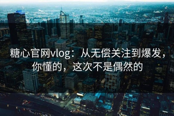糖心官网vlog：从无偿关注到爆发，你懂的，这次不是偶然的