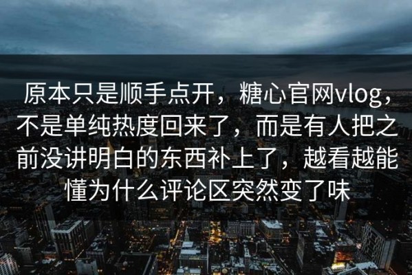 原本只是顺手点开，糖心官网vlog，不是单纯热度回来了，而是有人把之前没讲明白的东西补上了，越看越能懂为什么评论区突然变了味
