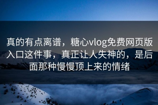 真的有点离谱，糖心vlog免费网页版入口这件事，真正让人失神的，是后面那种慢慢顶上来的情绪