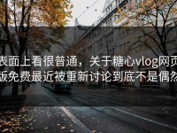 表面上看很普通，关于糖心vlog网页版免费最近被重新讨论到底不是偶然