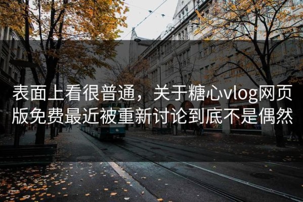 表面上看很普通，关于糖心vlog网页版免费最近被重新讨论到底不是偶然