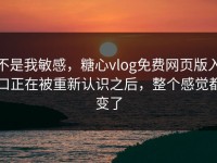 不是我敏感，糖心vlog免费网页版入口正在被重新认识之后，整个感觉都变了