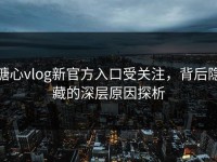 糖心vlog新官方入口受关注，背后隐藏的深层原因探析