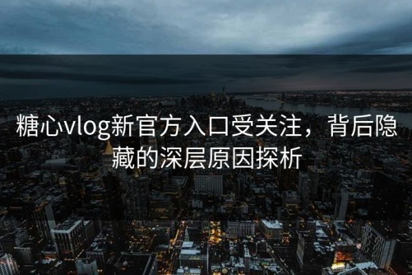 糖心vlog新官方入口受关注，背后隐藏的深层原因探析
