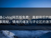 糖心vlog网页版免费：真相背后的故事揭秘，情绪的爆发与评论区的激荡