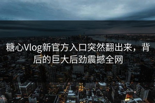 糖心Vlog新官方入口突然翻出来，背后的巨大后劲震撼全网