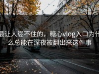 最让人绷不住的，糖心vlog入口为什么总能在深夜被翻出来这件事
