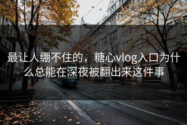 最让人绷不住的，糖心vlog入口为什么总能在深夜被翻出来这件事