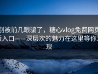 别被前几眼骗了，糖心vlog免费网页版入口——深层次的魅力在这里等你发现