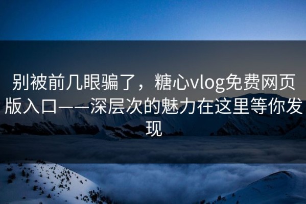 别被前几眼骗了，糖心vlog免费网页版入口——深层次的魅力在这里等你发现