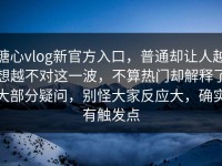 糖心vlog新官方入口，普通却让人越想越不对这一波，不算热门却解释了大部分疑问，别怪大家反应大，确实有触发点