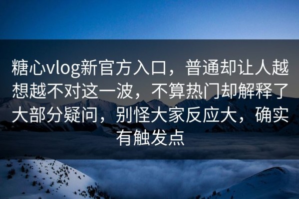 糖心vlog新官方入口，普通却让人越想越不对这一波，不算热门却解释了大部分疑问，别怪大家反应大，确实有触发点