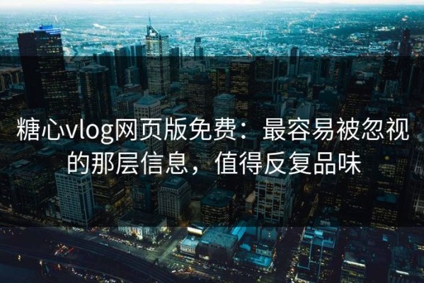糖心vlog网页版免费：最容易被忽视的那层信息，值得反复品味