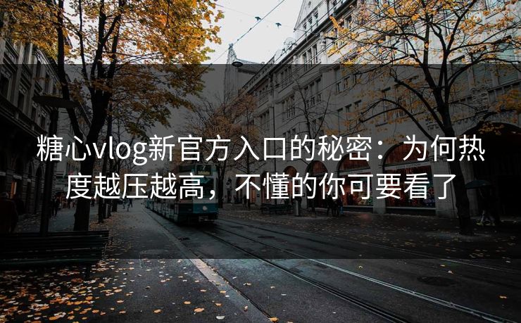 糖心vlog新官方入口的秘密:为何热度越压越高,不懂的你可要看了 糖心vlog新官方入口的秘密:为何热度越压越高,不懂的你可要看了