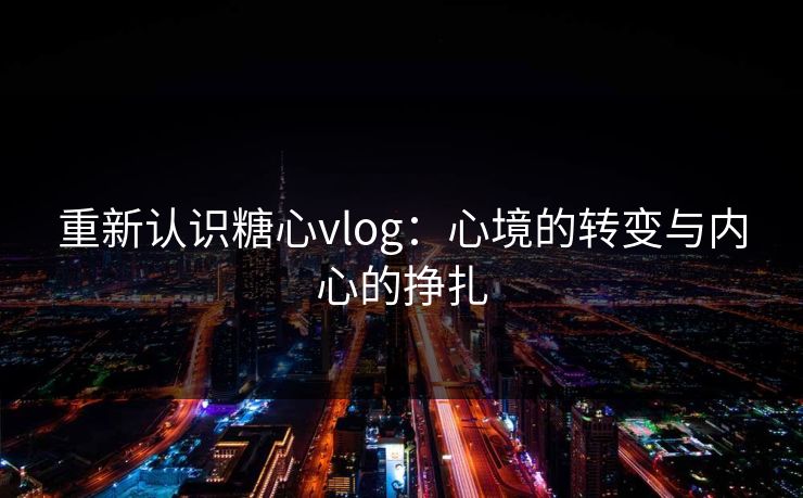 重新认识糖心vlog:心境的转变与内心的挣扎 重新认识糖心vlog:心境的转变与内心的挣扎