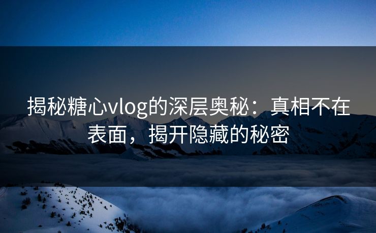 揭秘糖心vlog的深层奥秘:真相不在表面,揭开隐藏的秘密 揭秘糖心vlog的深层奥秘:真相不在表面,揭开隐藏的秘密