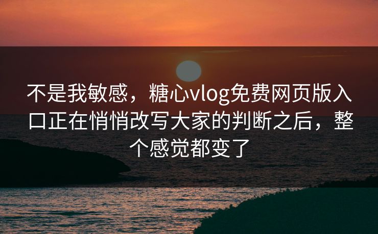 不是我敏感，糖心vlog免费网页版入口正在悄悄改写大家的判断之后，整个感觉都变了