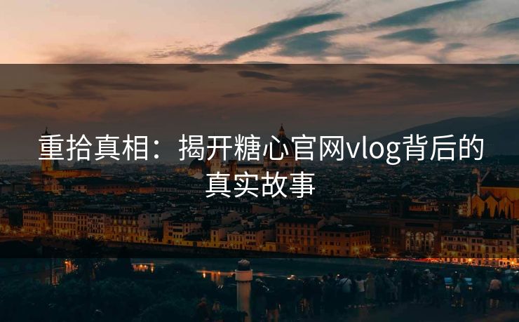 重拾真相:揭开糖心官网vlog背后的真实故事 重拾真相:揭开糖心官网vlog背后的真实故事