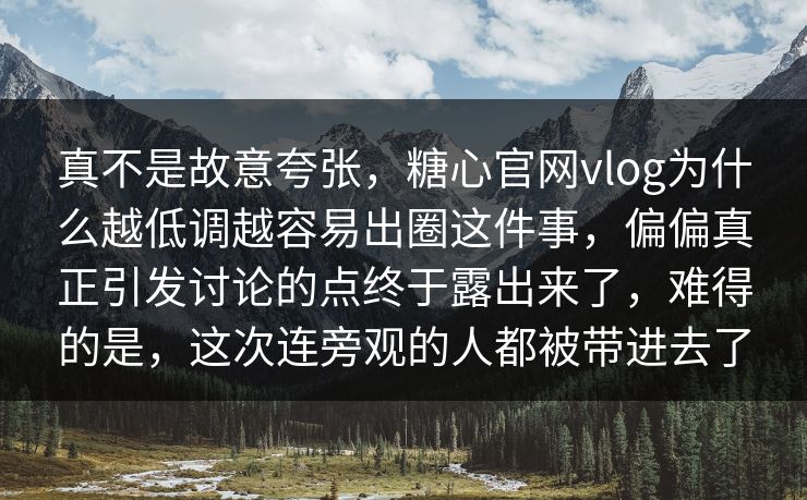 真不是故意夸张,糖心官网vlog为什么越低调越容易出圈这件事,偏偏真正引发讨论的点终于露出来了,难得的是,这次连旁观的人都被带进去了 真不是故意夸张,糖心官网vlog为什么越低调越容易出圈这件事,偏偏真正引发讨论的点终于露出来了,难得的是,这次连旁观的人都被带进去了