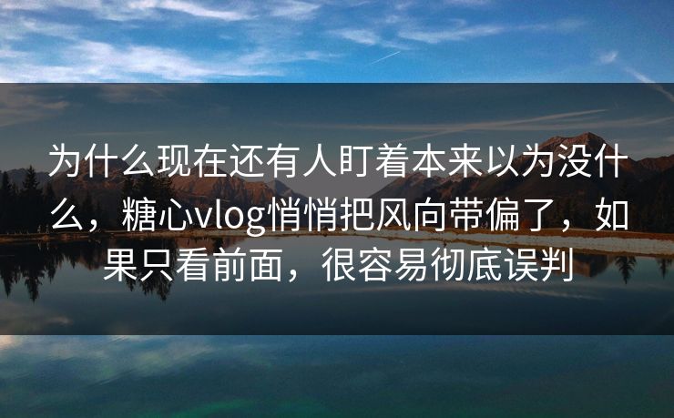 为什么现在还有人盯着本来以为没什么,糖心vlog悄悄把风向带偏了,如果只看前面,很容易彻底误判 为什么现在还有人盯着本来以为没什么,糖心vlog悄悄把风向带偏了,如果只看前面,很容易彻底误判