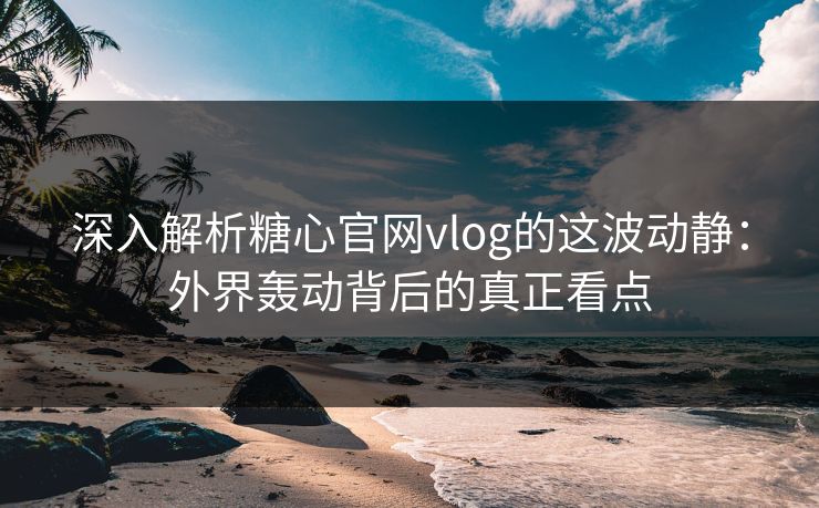 深入解析糖心官网vlog的这波动静:外界轰动背后的真正看点 深入解析糖心官网vlog的这波动静:外界轰动背后的真正看点