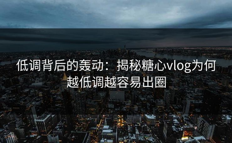 低调背后的轰动:揭秘糖心vlog为何越低调越容易出圈 低调背后的轰动:揭秘糖心vlog为何越低调越容易出圈