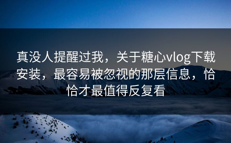 真没人提醒过我,关于糖心vlog下载安装,最容易被忽视的那层信息,恰恰才最值得反复看 真没人提醒过我,关于糖心vlog下载安装,最容易被忽视的那层信息,恰恰才最值得反复看