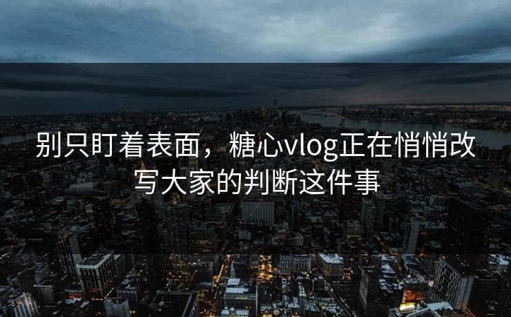 别只盯着表面,糖心vlog正在悄悄改写大家的判断这件事 别只盯着表面,糖心vlog正在悄悄改写大家的判断这件事