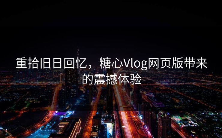 重拾旧日回忆,糖心Vlog网页版带来的震撼体验 重拾旧日回忆,糖心Vlog网页版带来的震撼体验
