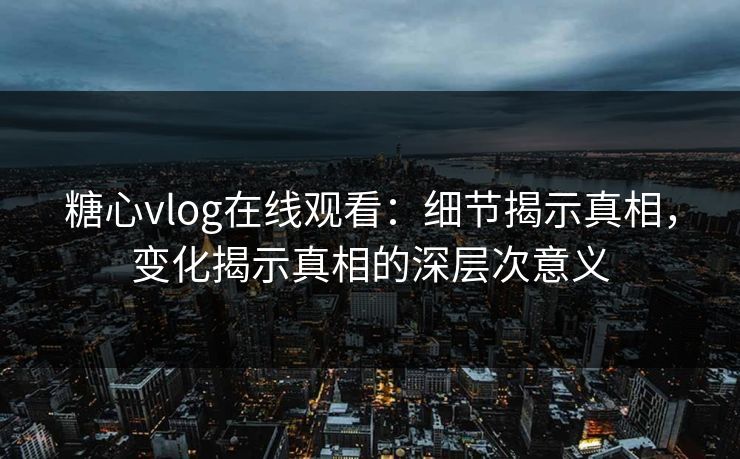 糖心vlog在线观看:细节揭示真相,变化揭示真相的深层次意义 糖心vlog在线观看:细节揭示真相,变化揭示真相的深层次意义