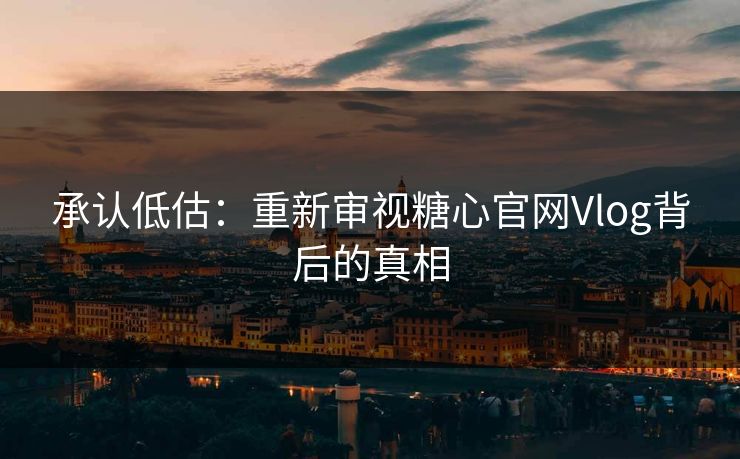 承认低估：重新审视糖心官网Vlog背后的真相