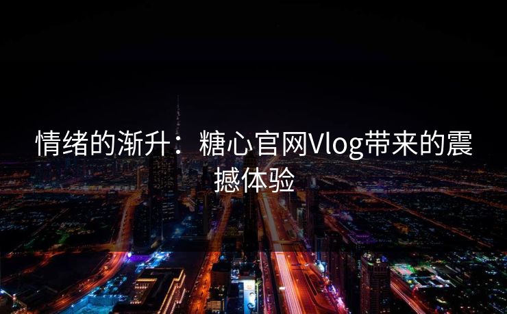 情绪的渐升:糖心官网Vlog带来的震撼体验 情绪的渐升:糖心官网Vlog带来的震撼体验