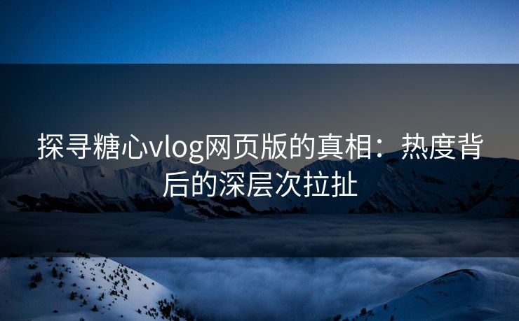 探寻糖心vlog网页版的真相：热度背后的深层次拉扯