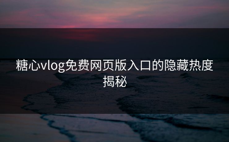糖心vlog免费网页版入口的隐藏热度揭秘