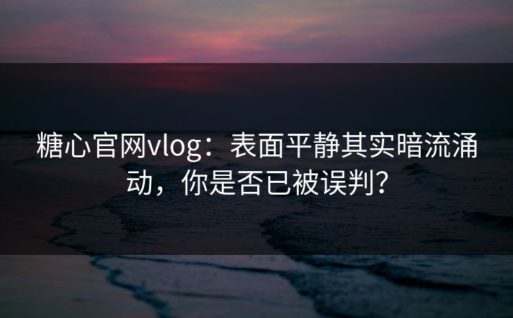 糖心官网vlog:表面平静其实暗流涌动,你是否已被误判? 糖心官网vlog:表面平静其实暗流涌动,你是否已被误判?