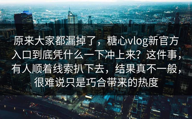 原来大家都漏掉了，糖心vlog新官方入口到底凭什么一下冲上来？这件事，有人顺着线索扒下去，结果真不一般，很难说只是巧合带来的热度