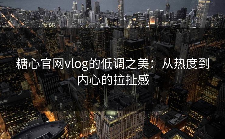 糖心官网vlog的低调之美：从热度到内心的拉扯感