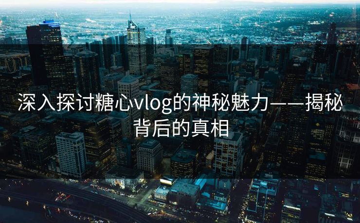 深入探讨糖心vlog的神秘魅力——揭秘背后的真相