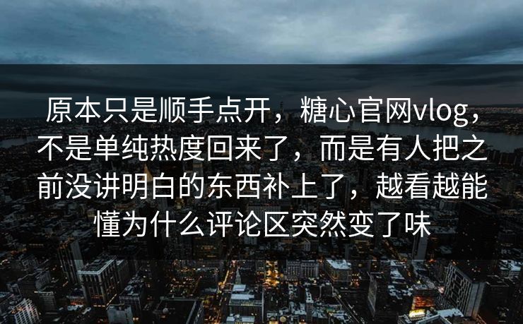 原本只是顺手点开,糖心官网vlog,不是单纯热度回来了,而是有人把之前没讲明白的东西补上了,越看越能懂为什么评论区突然变了味 原本只是顺手点开,糖心官网vlog,不是单纯热度回来了,而是有人把之前没讲明白的东西补上了,越看越能懂为什么评论区突然变了味