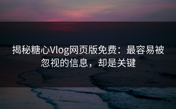 揭秘糖心Vlog网页版免费:最容易被忽视的信息,却是关键 揭秘糖心Vlog网页版免费:最容易被忽视的信息,却是关键
