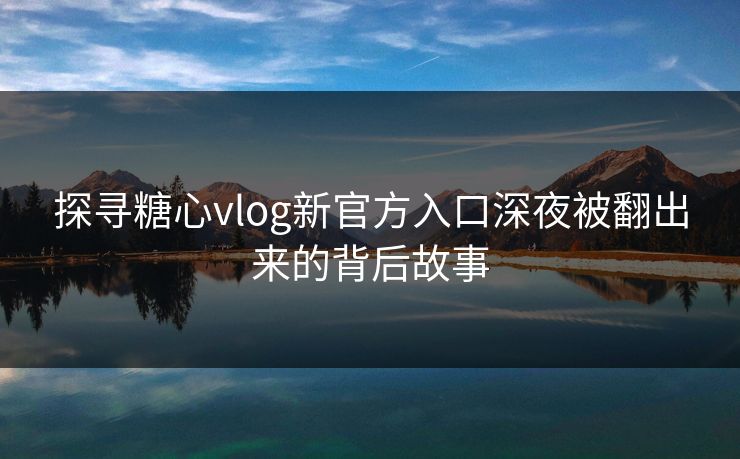 探寻糖心vlog新官方入口深夜被翻出来的背后故事 探寻糖心vlog新官方入口深夜被翻出来的背后故事