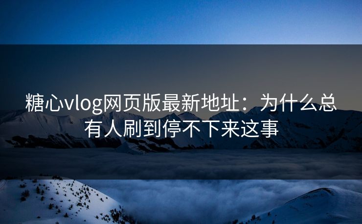 糖心vlog网页版最新地址:为什么总有人刷到停不下来这事 糖心vlog网页版最新地址:为什么总有人刷到停不下来这事