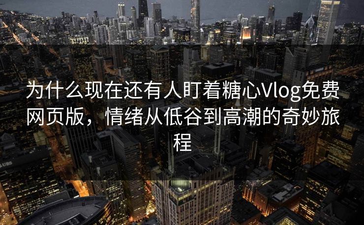为什么现在还有人盯着糖心Vlog免费网页版,情绪从低谷到高潮的奇妙旅程 为什么现在还有人盯着糖心Vlog免费网页版,情绪从低谷到高潮的奇妙旅程