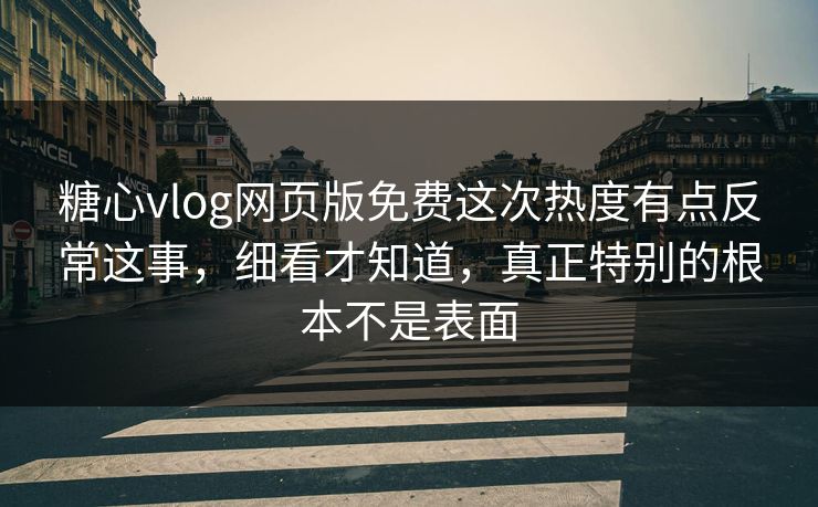 糖心vlog网页版免费这次热度有点反常这事,细看才知道,真正特别的根本不是表面 糖心vlog网页版免费这次热度有点反常这事,细看才知道,真正特别的根本不是表面