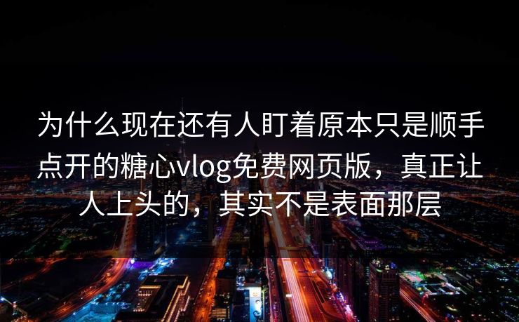 为什么现在还有人盯着原本只是顺手点开的糖心vlog免费网页版,真正让人上头的,其实不是表面那层 为什么现在还有人盯着原本只是顺手点开的糖心vlog免费网页版,真正让人上头的,其实不是表面那层
