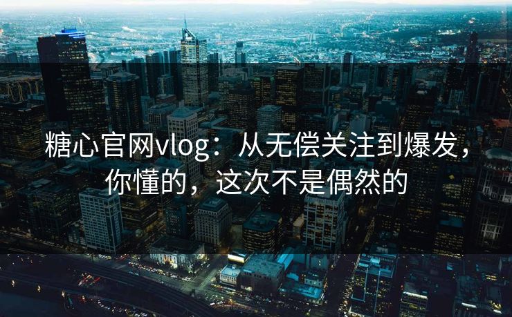 糖心官网vlog：从无偿关注到爆发，你懂的，这次不是偶然的