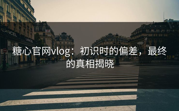 糖心官网vlog:初识时的偏差,最终的真相揭晓 糖心官网vlog:初识时的偏差,最终的真相揭晓