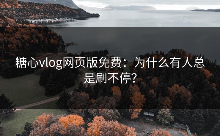 糖心vlog网页版免费:为什么有人总是刷不停? 糖心vlog网页版免费:为什么有人总是刷不停?
