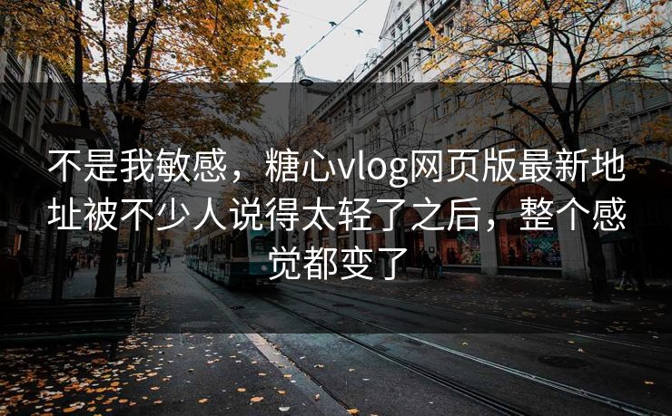 不是我敏感,糖心vlog网页版最新地址被不少人说得太轻了之后,整个感觉都变了 不是我敏感,糖心vlog网页版最新地址被不少人说得太轻了之后,整个感觉都变了