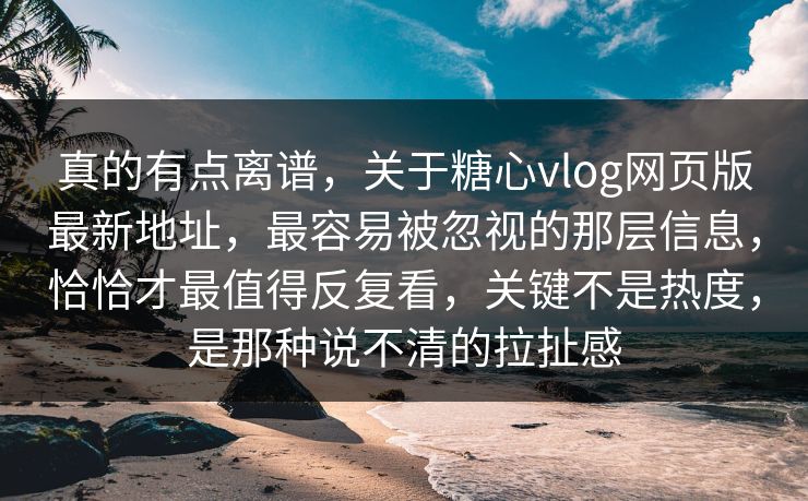 真的有点离谱,关于糖心vlog网页版最新地址,最容易被忽视的那层信息,恰恰才最值得反复看,关键不是热度,是那种说不清的拉扯感 真的有点离谱,关于糖心vlog网页版最新地址,最容易被忽视的那层信息,恰恰才最值得反复看,关键不是热度,是那种说不清的拉扯感